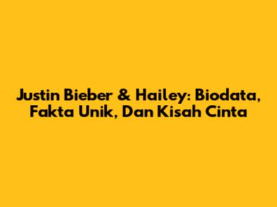 Justin Bieber & Hailey: Biodata, Fakta Unik, Dan Kisah Cinta