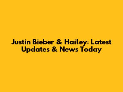 Justin Bieber & Hailey: Latest Updates & News Today
