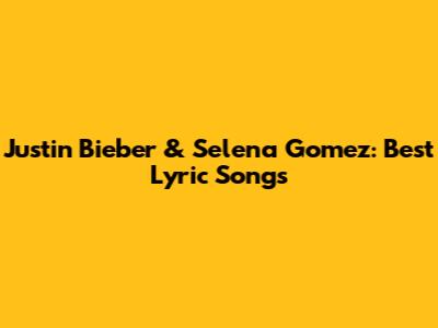 Justin Bieber & Selena Gomez: Best Lyric Songs