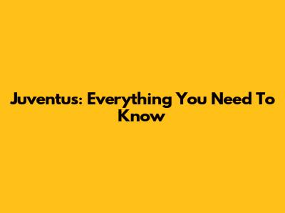 Juventus: Everything You Need To Know
