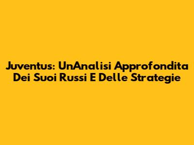 Juventus: Un'Analisi Approfondita Dei Suoi Russi E Delle Strategie