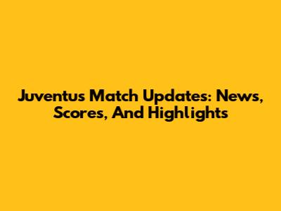 Juventus Match Updates: News, Scores, And Highlights