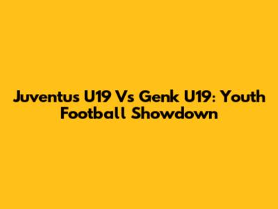 Juventus U19 Vs Genk U19: Youth Football Showdown