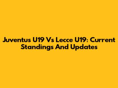 Juventus U19 Vs Lecce U19: Current Standings And Updates