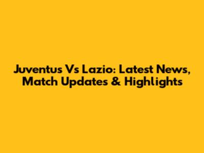 Juventus Vs Lazio: Latest News, Match Updates & Highlights