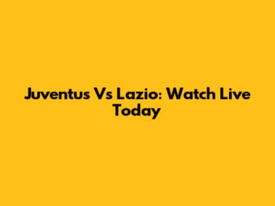 Juventus Vs Lazio: Watch Live Today