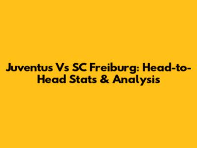 Juventus Vs SC Freiburg: Head-to-Head Stats & Analysis