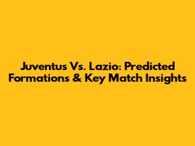 Juventus Vs. Lazio: Predicted Formations & Key Match Insights