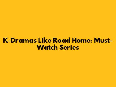K-Dramas Like 'Road Home': Must-Watch Series