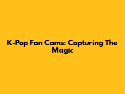 K-Pop Fan Cams: Capturing The Magic