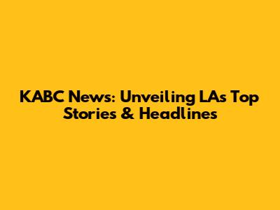 KABC News: Unveiling LA's Top Stories & Headlines