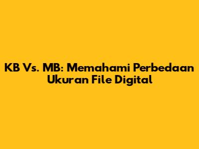 KB Vs. MB: Memahami Perbedaan Ukuran File Digital