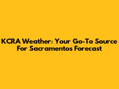 KCRA Weather: Your Go-To Source For Sacramento's Forecast
