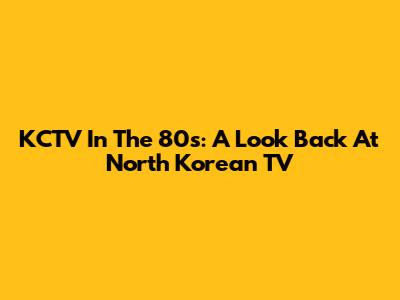 KCTV In The 80s: A Look Back At North Korean TV