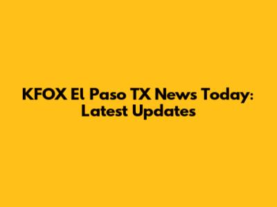 KFOX El Paso TX News Today: Latest Updates