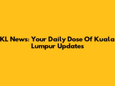 KL News: Your Daily Dose Of Kuala Lumpur Updates