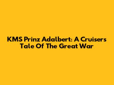 KMS Prinz Adalbert: A Cruiser's Tale Of The Great War