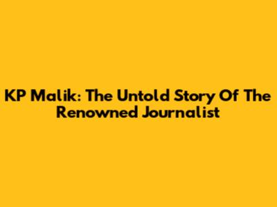 KP Malik: The Untold Story Of The Renowned Journalist