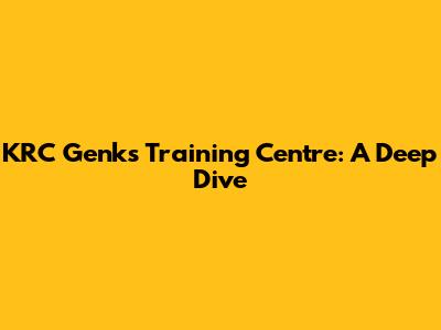 KRC Genk's Training Centre: A Deep Dive