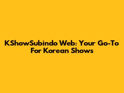KShowSubindo Web: Your Go-To For Korean Shows