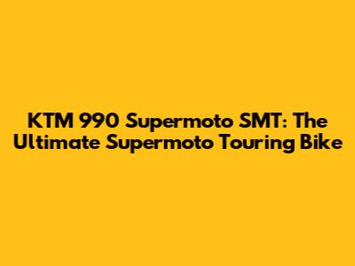 KTM 990 Supermoto SMT: The Ultimate Supermoto Touring Bike
