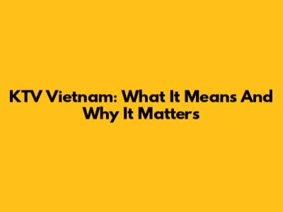 KTV Vietnam: What It Means And Why It Matters