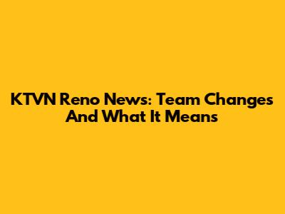 KTVN Reno News: Team Changes And What It Means