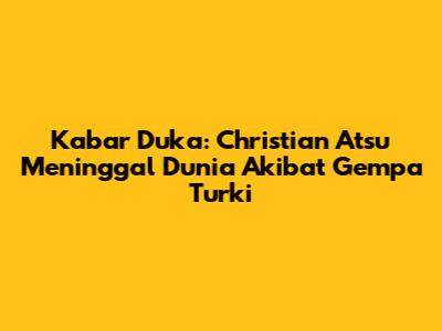 Kabar Duka: Christian Atsu Meninggal Dunia Akibat Gempa Turki