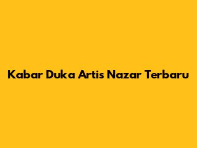 Kabar Duka Artis Nazar Terbaru
