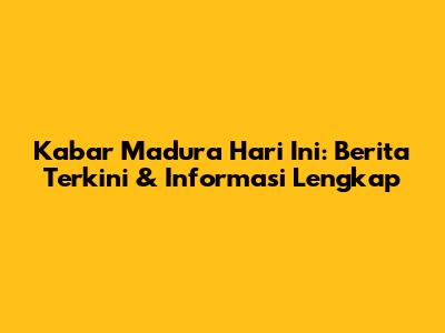 Kabar Madura Hari Ini: Berita Terkini & Informasi Lengkap