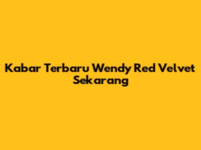 Kabar Terbaru Wendy Red Velvet Sekarang