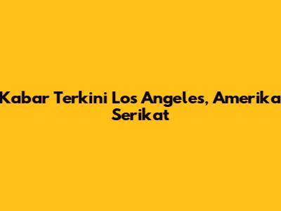 Kabar Terkini Los Angeles, Amerika Serikat