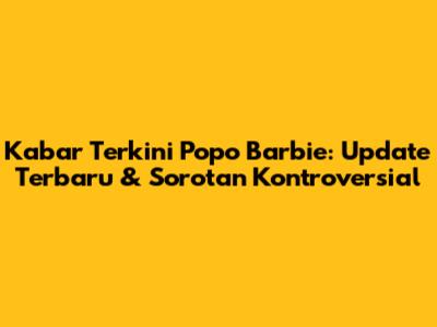 Kabar Terkini Popo Barbie: Update Terbaru & Sorotan Kontroversial