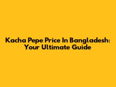 Kacha Pepe Price In Bangladesh: Your Ultimate Guide