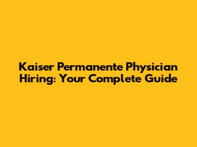 Kaiser Permanente Physician Hiring: Your Complete Guide