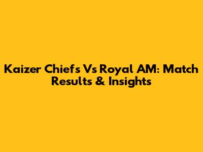 Kaizer Chiefs Vs Royal AM: Match Results & Insights