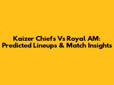 Kaizer Chiefs Vs Royal AM: Predicted Lineups & Match Insights