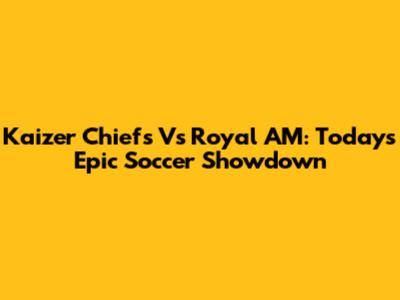 Kaizer Chiefs Vs Royal AM: Today's Epic Soccer Showdown