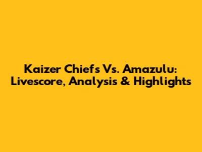 Kaizer Chiefs Vs. Amazulu: Livescore, Analysis & Highlights
