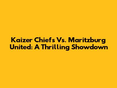 Kaizer Chiefs Vs. Maritzburg United: A Thrilling Showdown