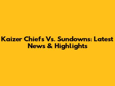 Kaizer Chiefs Vs. Sundowns: Latest News & Highlights