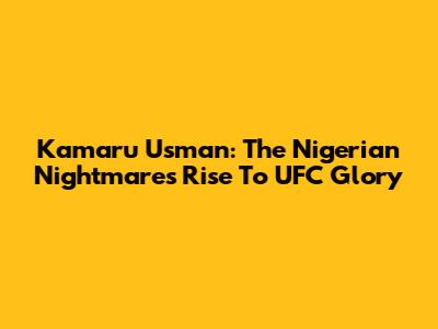 Kamaru Usman: The Nigerian Nightmare's Rise To UFC Glory