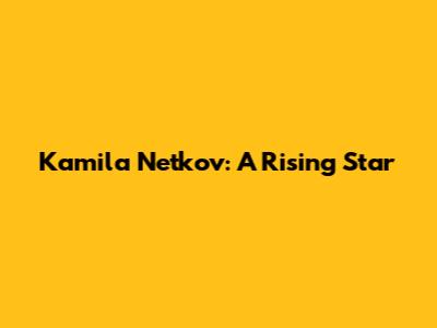 Kamila Netkov: A Rising Star