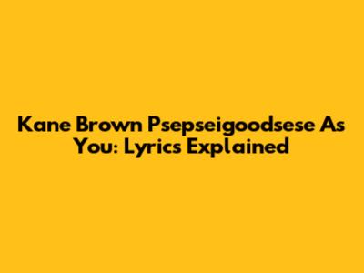 Kane Brown "Psepseigoodsese As You": Lyrics Explained