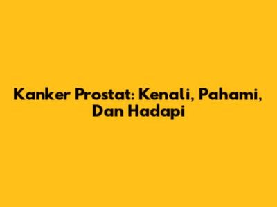 Kanker Prostat: Kenali, Pahami, Dan Hadapi