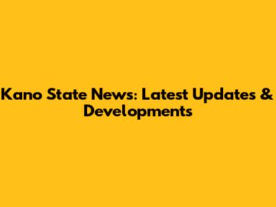 Kano State News: Latest Updates & Developments