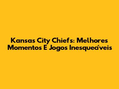 Kansas City Chiefs: Melhores Momentos E Jogos Inesquecíveis
