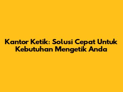 Kantor Ketik: Solusi Cepat Untuk Kebutuhan Mengetik Anda