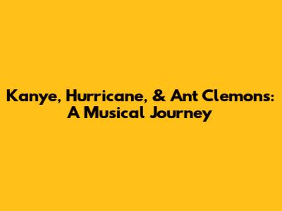 Kanye, Hurricane, & Ant Clemons: A Musical Journey