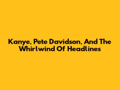 Kanye, Pete Davidson, And The Whirlwind Of Headlines